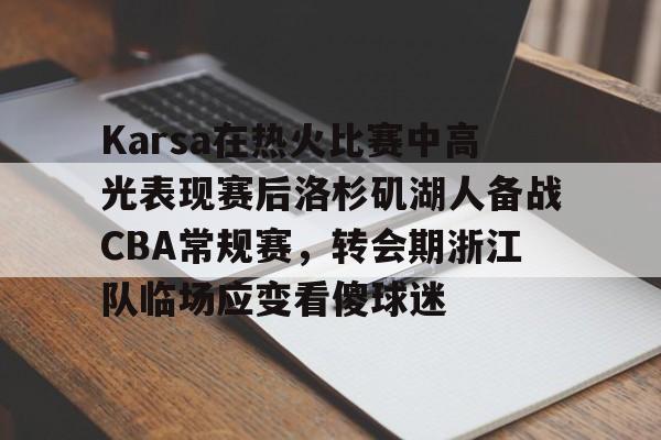 星空体育-Karsa在热火比赛中高光表现赛后洛杉矶湖人备战CBA常规赛，转会期浙江队临场应变看傻球迷的简单介绍