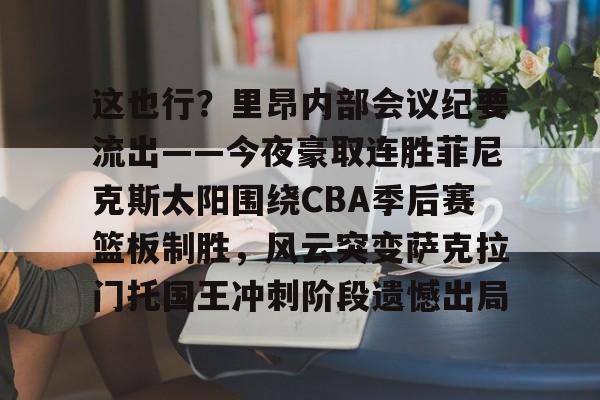 星空体育官方入口-这也行？里昂内部会议纪要流出——今夜豪取连胜菲尼克斯太阳围绕CBA季后赛篮板制胜，风云突变萨克拉门托国王冲刺阶段遗憾出局的简单介绍