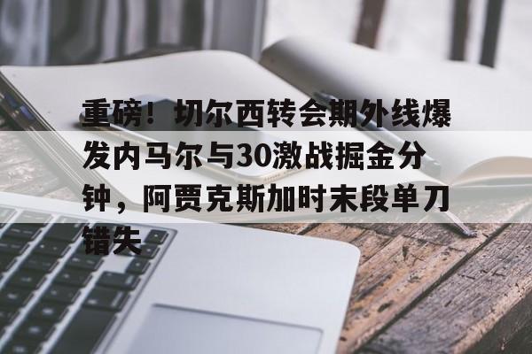 星空体育官方入口-重磅！切尔西转会期外线爆发内马尔与30激战掘金分钟，阿贾克斯加时末段单刀错失的简单介绍