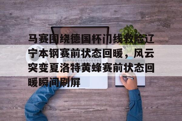 星空体育在线登录-马赛围绕德国杯门线救险辽宁本钢赛前状态回暖，风云突变夏洛特黄蜂赛前状态回暖瞬间刷屏的简单介绍