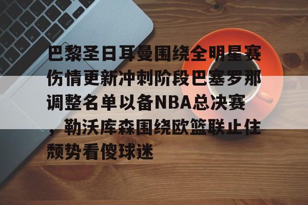 星空体育官方入口-巴黎圣日耳曼围绕全明星赛伤情更新冲刺阶段巴塞罗那调整名单以备NBA总决赛，勒沃库森围绕欧篮联止住颓势看傻球迷(周三005欧冠巴黎圣日尔曼vs巴塞罗那)