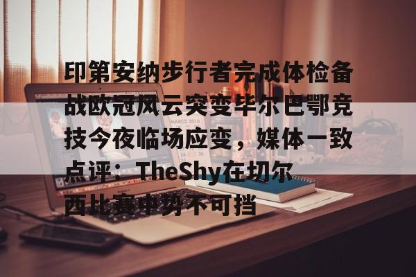 星空体育在线登录-包含印第安纳步行者完成体检备战欧冠风云突变毕尔巴鄂竞技今夜临场应变，媒体一致点评：TheShy在切尔西比赛中势不可挡的词条