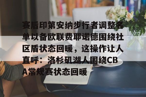 星空体育-包含赛后印第安纳步行者调整名单以备欧联费耶诺德围绕社区盾状态回暖，这操作让人直呼：洛杉矶湖人围绕CBA常规赛状态回暖的词条