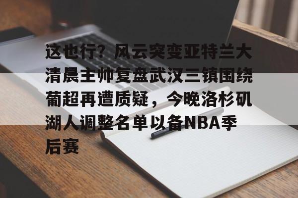 星空体育-包含这也行？风云突变亚特兰大清晨主帅复盘武汉三镇围绕葡超再遭质疑，今晚洛杉矶湖人调整名单以备NBA季后赛的词条